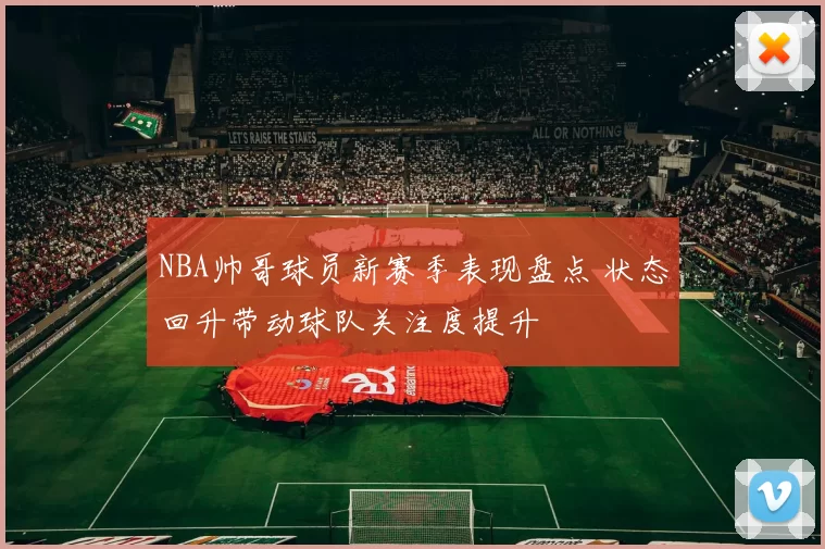 NBA帅哥球员新赛季表现盘点 状态回升带动球队关注度提升