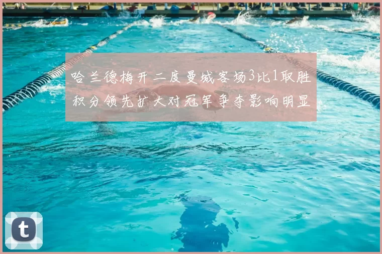 哈兰德梅开二度曼城客场3比1取胜积分领先扩大对冠军争夺影响明显