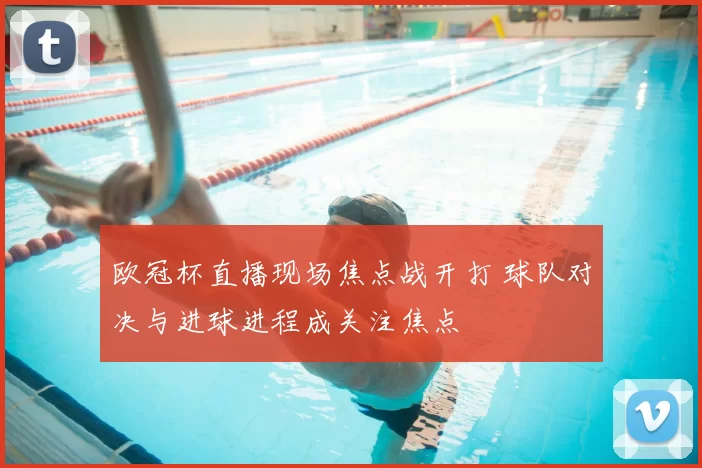 欧冠杯直播现场焦点战开打 球队对决与进球进程成关注焦点