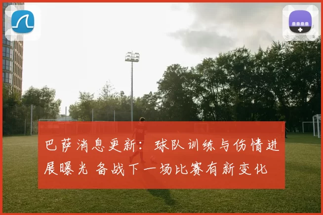 巴萨消息更新:球队训练与伤情进展曝光 备战下一场比赛有新变化