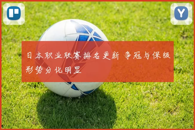 日本职业联赛排名更新 争冠与保级形势分化明显