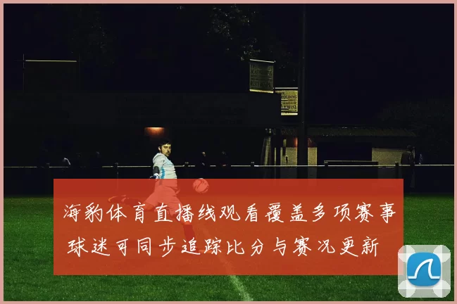 海豹体育直播线观看覆盖多项赛事 球迷可同步追踪比分与赛况更新