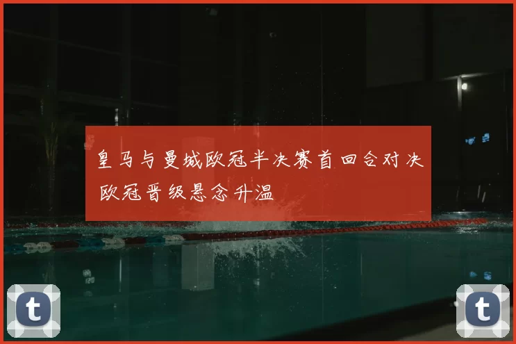 皇马与曼城欧冠半决赛首回合对决 欧冠晋级悬念升温