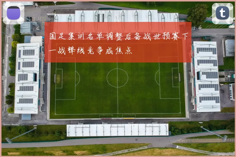 国足集训名单调整后备战世预赛下一战锋线竞争成焦点