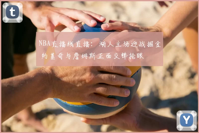 NBA直播线直播：湖人主场迎战掘金 约基奇与詹姆斯正面交锋抢眼