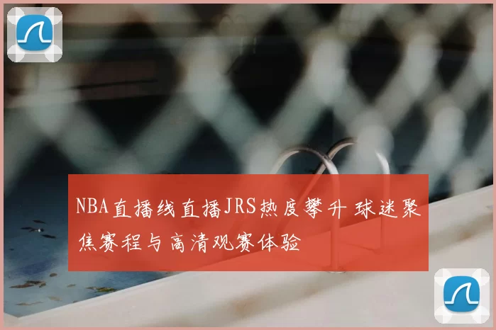 NBA直播线直播JRS热度攀升 球迷聚焦赛程与高清观赛体验