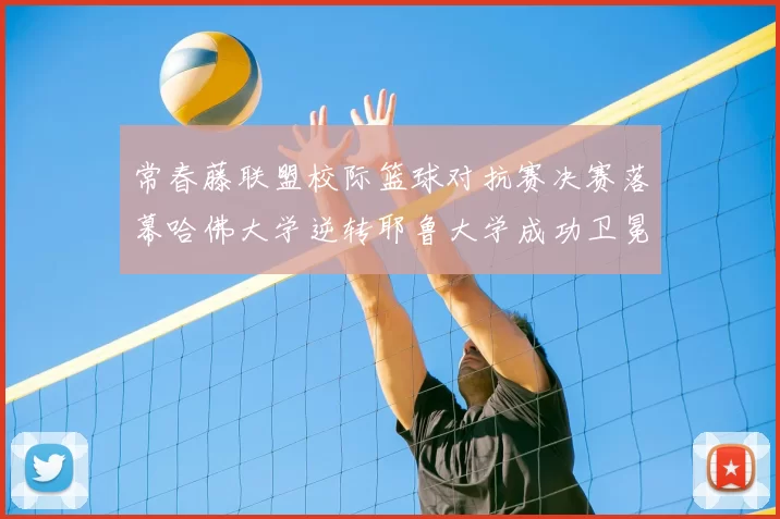 常春藤联盟校际篮球对抗赛决赛落幕哈佛大学逆转耶鲁大学成功卫冕冠军