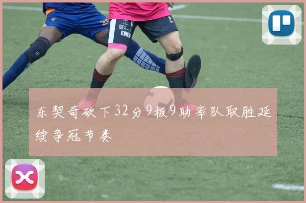 东契奇砍下32分9板9助率队取胜延续争冠节奏