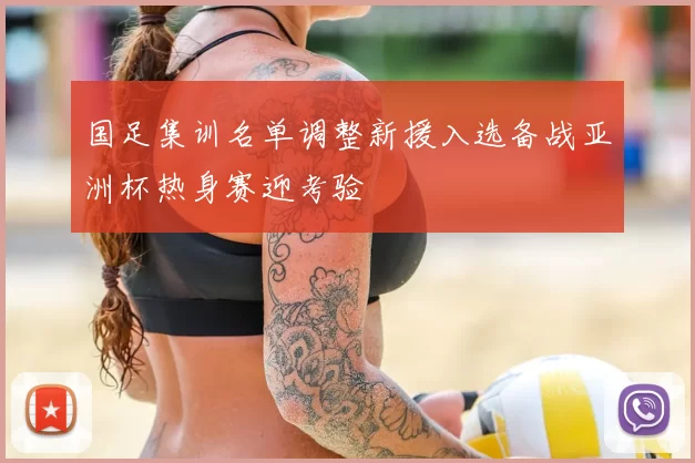 国足集训名单调整新援入选备战亚洲杯热身赛迎考验