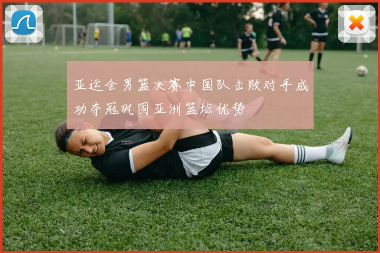 亚运会男篮决赛中国队击败对手成功夺冠巩固亚洲篮坛优势