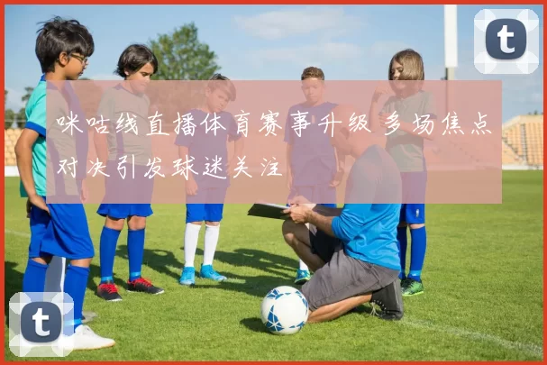 咪咕线直播体育赛事升级 多场焦点对决引发球迷关注