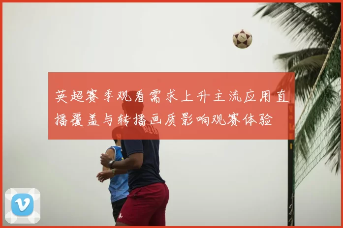 英超赛季观看需求上升主流应用直播覆盖与转播画质影响观赛体验
