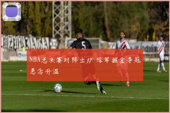NBA总决赛对阵出炉 绿军掘金争冠悬念升温