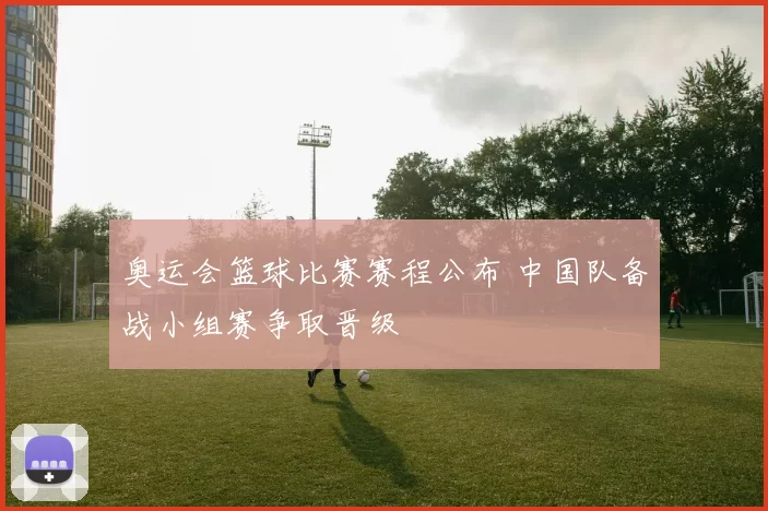 奥运会篮球比赛赛程公布 中国队备战小组赛争取晋级