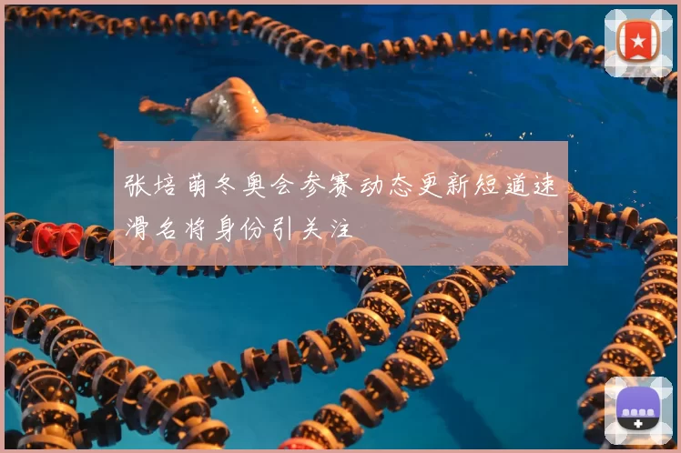 张培萌冬奥会参赛动态更新短道速滑名将身份引关注