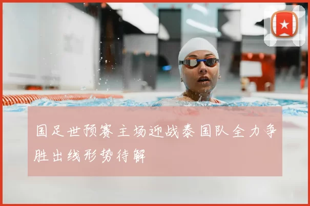 国足世预赛主场迎战泰国队全力争胜出线形势待解