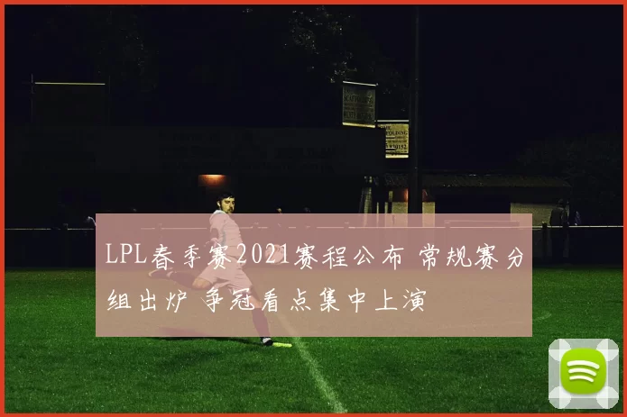 LPL春季赛2021赛程公布 常规赛分组出炉 争冠看点集中上演