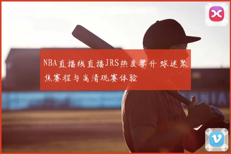 NBA直播线直播JRS热度攀升 球迷聚焦赛程与高清观赛体验