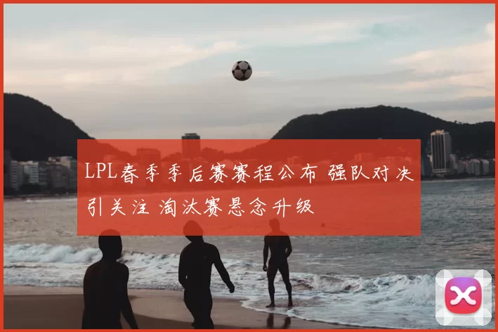LPL春季季后赛赛程公布 强队对决引关注 淘汰赛悬念升级