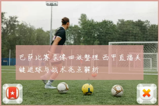 巴萨比赛录像回放整理 西甲直播关键进球与战术亮点解析