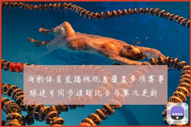 海豹体育直播线观看覆盖多项赛事 球迷可同步追踪比分与赛况更新
