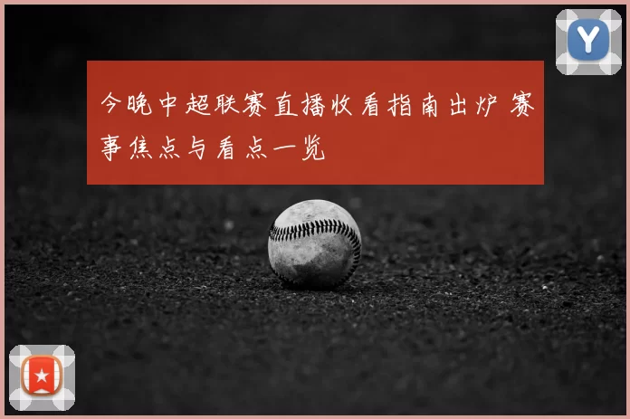 今晚中超联赛直播收看指南出炉 赛事焦点与看点一览