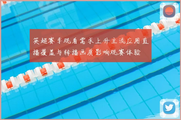 英超赛季观看需求上升主流应用直播覆盖与转播画质影响观赛体验