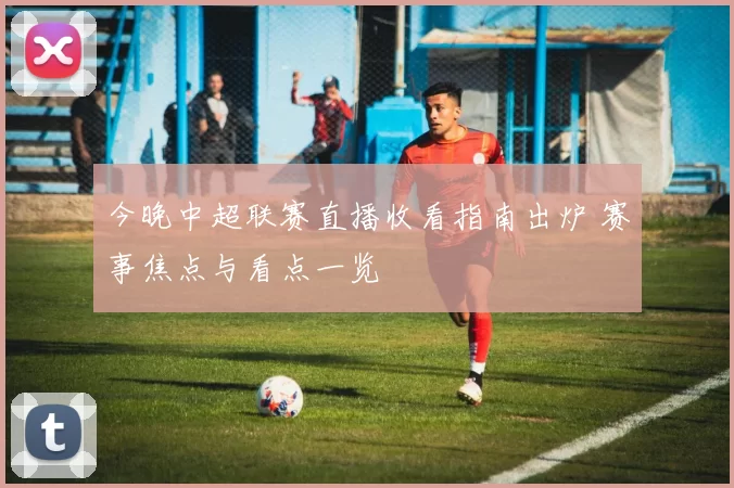 今晚中超联赛直播收看指南出炉 赛事焦点与看点一览