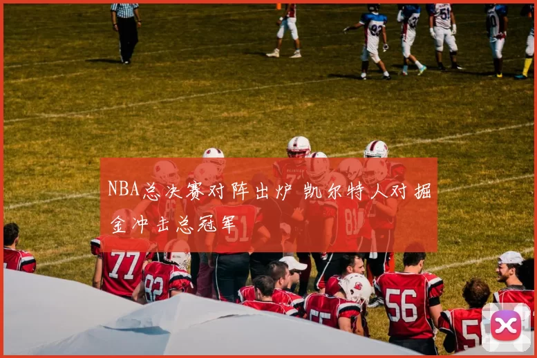 NBA总决赛对阵出炉 凯尔特人对掘金冲击总冠军