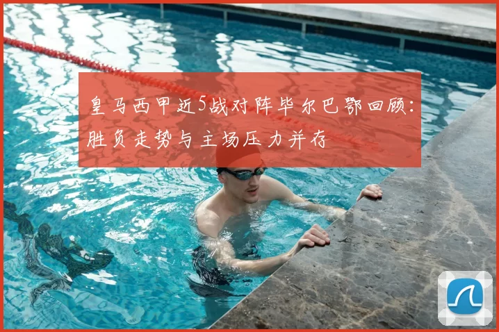 皇马西甲近5战对阵毕尔巴鄂回顾：胜负走势与主场压力并存