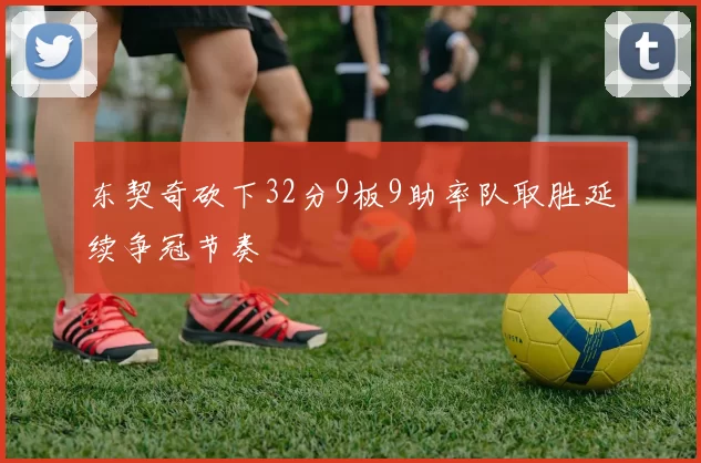 东契奇砍下32分9板9助率队取胜延续争冠节奏