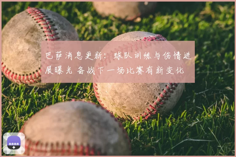 巴萨消息更新:球队训练与伤情进展曝光 备战下一场比赛有新变化