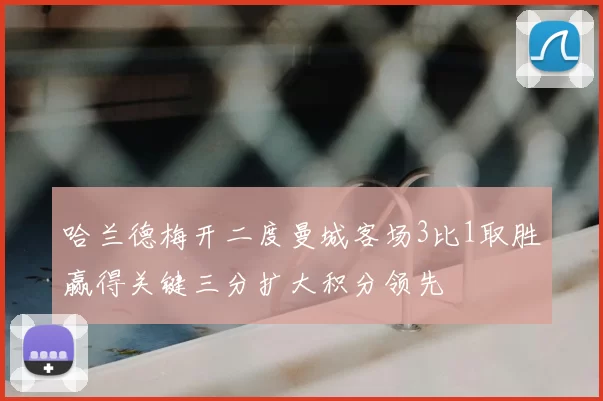 哈兰德梅开二度曼城客场3比1取胜赢得关键三分扩大积分领先