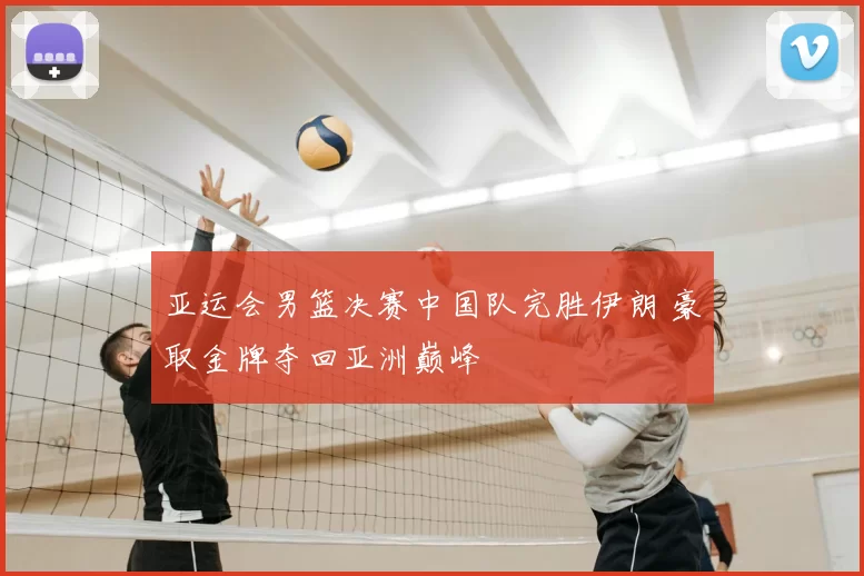 亚运会男篮决赛中国队完胜伊朗 豪取金牌夺回亚洲巅峰