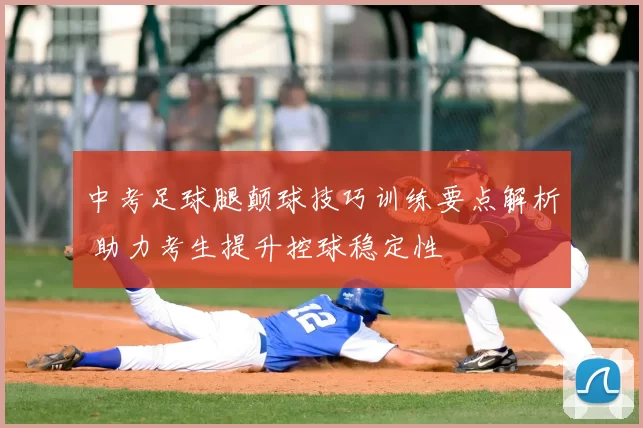 中考足球腿颠球技巧训练要点解析 助力考生提升控球稳定性