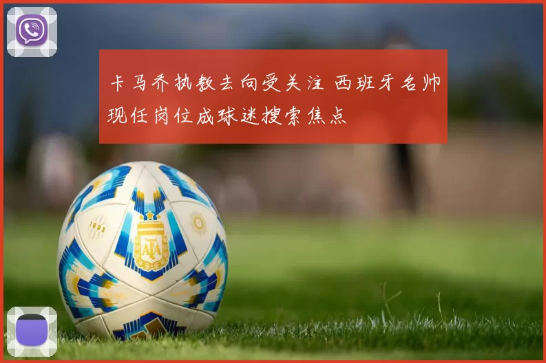 卡马乔执教去向受关注 西班牙名帅现任岗位成球迷搜索焦点