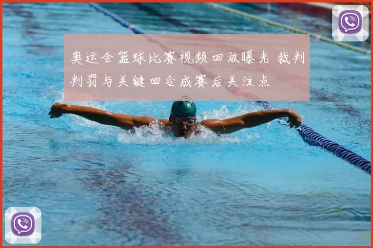奥运会篮球比赛视频回放曝光 裁判判罚与关键回合成赛后关注点