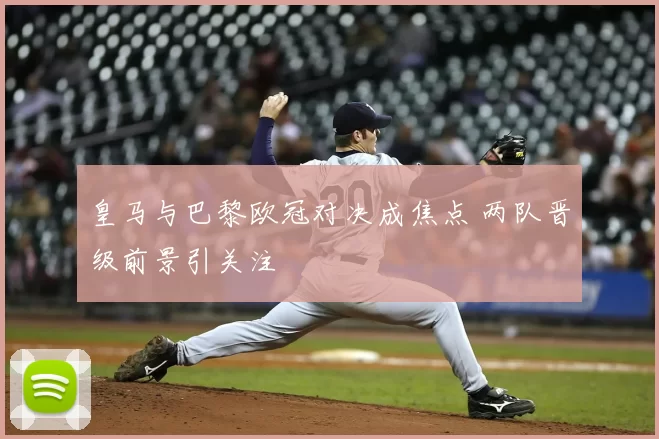皇马与巴黎欧冠对决成焦点 两队晋级前景引关注