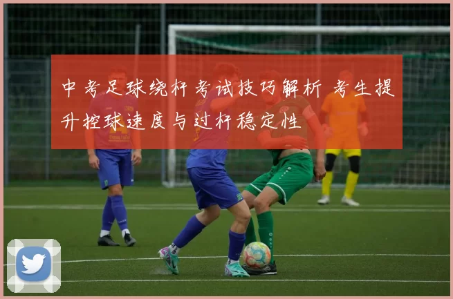 中考足球绕杆考试技巧解析 考生提升控球速度与过杆稳定性