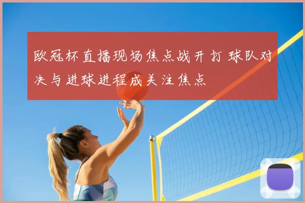 欧冠杯直播现场焦点战开打 球队对决与进球进程成关注焦点