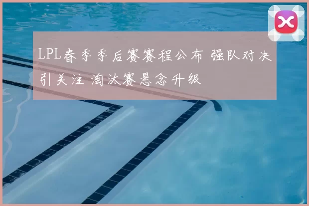LPL春季季后赛赛程公布 强队对决引关注 淘汰赛悬念升级