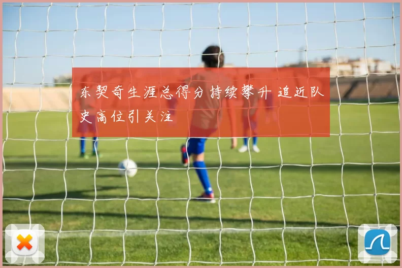 东契奇生涯总得分持续攀升 追近队史高位引关注