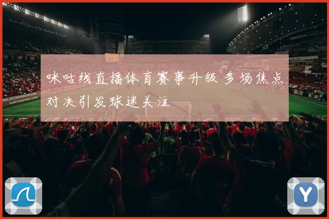 咪咕线直播体育赛事升级 多场焦点对决引发球迷关注