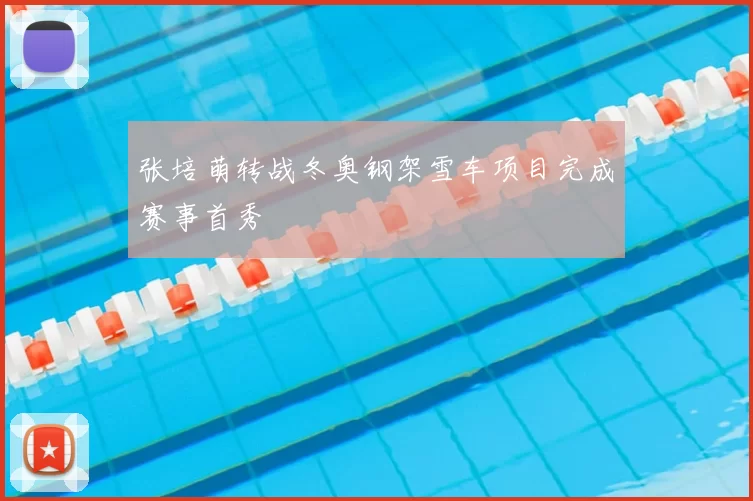 张培萌转战冬奥钢架雪车项目完成赛事首秀