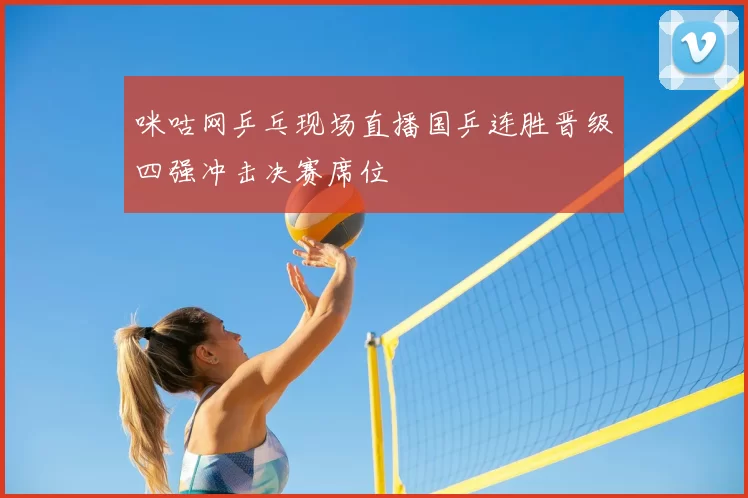 咪咕网乒乓现场直播国乒连胜晋级四强冲击决赛席位